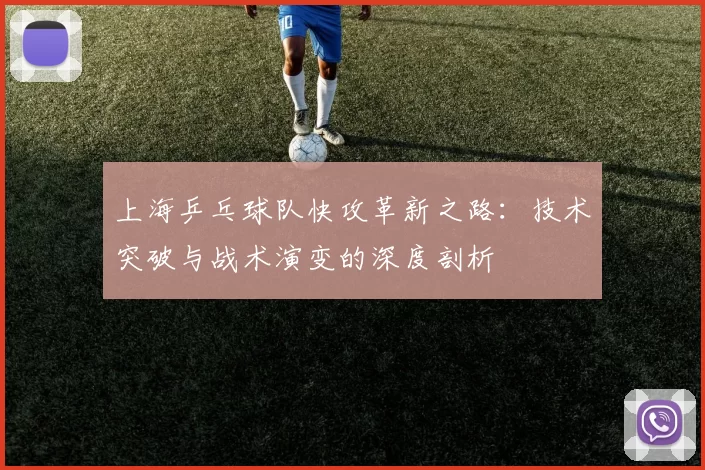 上海乒乓球队快攻革新之路：技术突破与战术演变的深度剖析