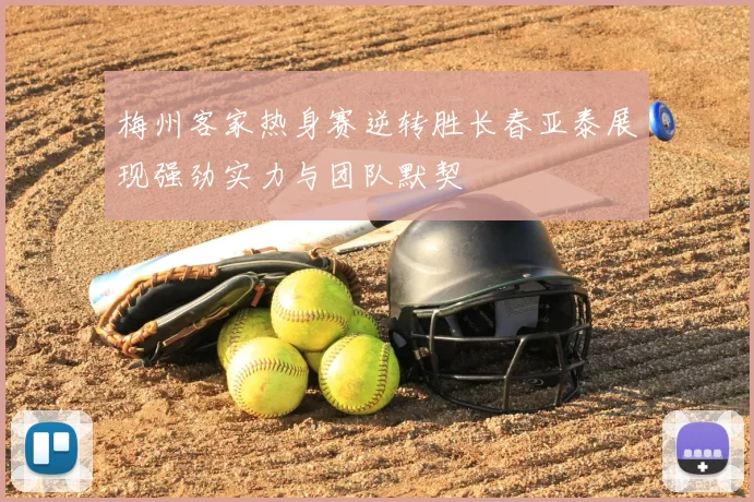 梅州客家热身赛逆转胜长春亚泰展现强劲实力与团队默契