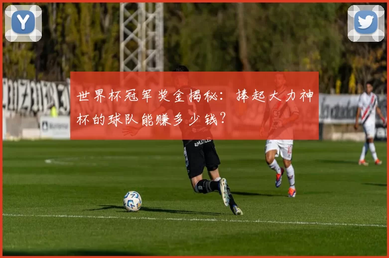 世界杯冠军奖金揭秘：捧起大力神杯的球队能赚多少钱？