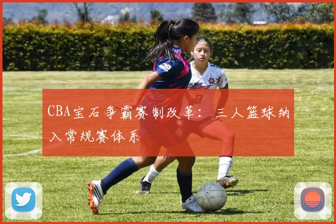 CBA宝石争霸赛制改革：三人篮球纳入常规赛体系