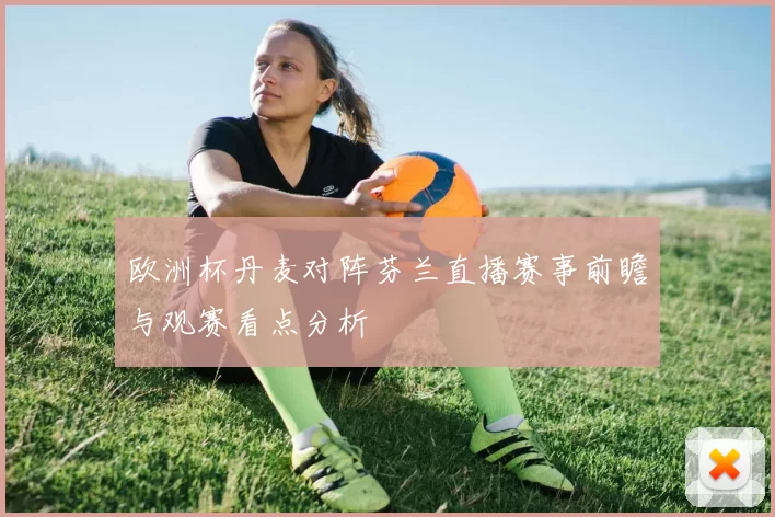欧洲杯丹麦对阵芬兰直播赛事前瞻与观赛看点分析