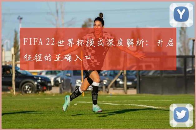FIFA 22世界杯模式深度解析：开启征程的正确入口