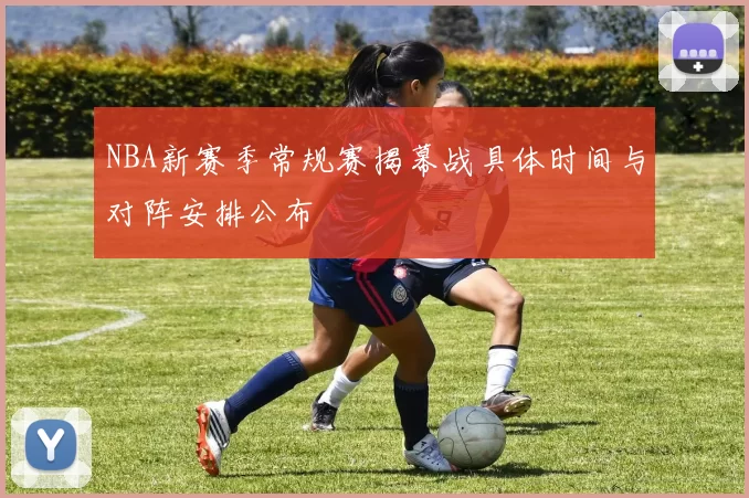 NBA新赛季常规赛揭幕战具体时间与对阵安排公布