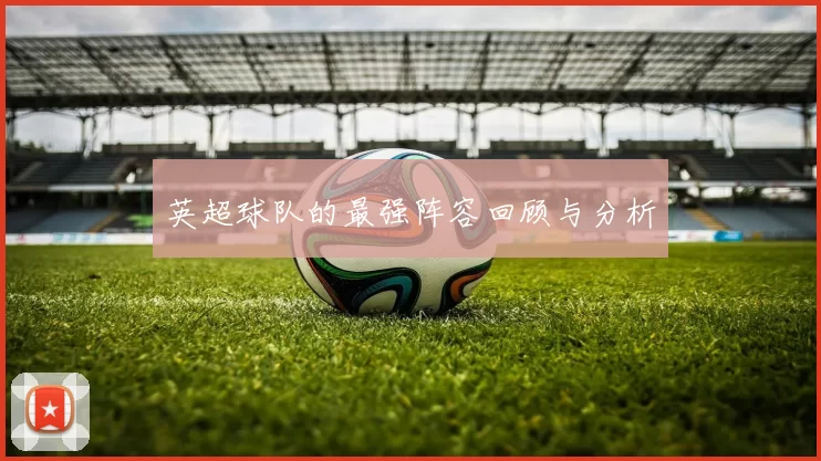 英超球队的最强阵容回顾与分析