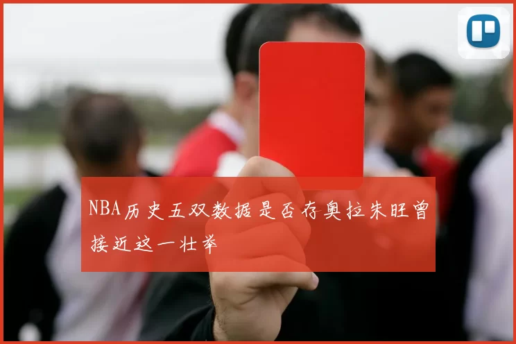NBA历史五双数据是否存奥拉朱旺曾接近这一壮举