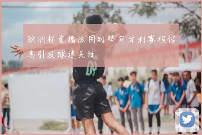 欧洲杯直播法国对阵匈牙利赛程信息引发球迷关注