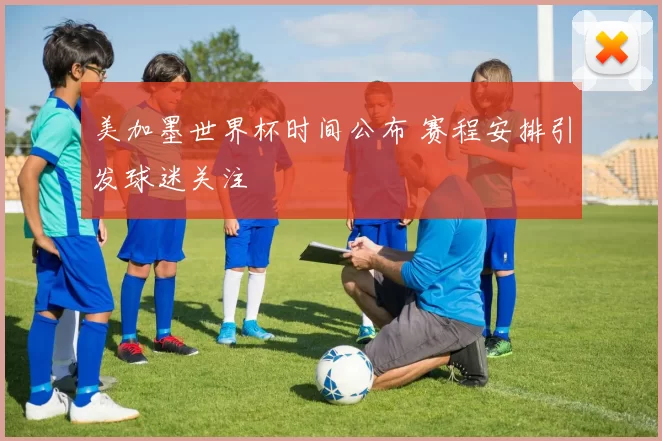 美加墨世界杯时间公布 赛程安排引发球迷关注