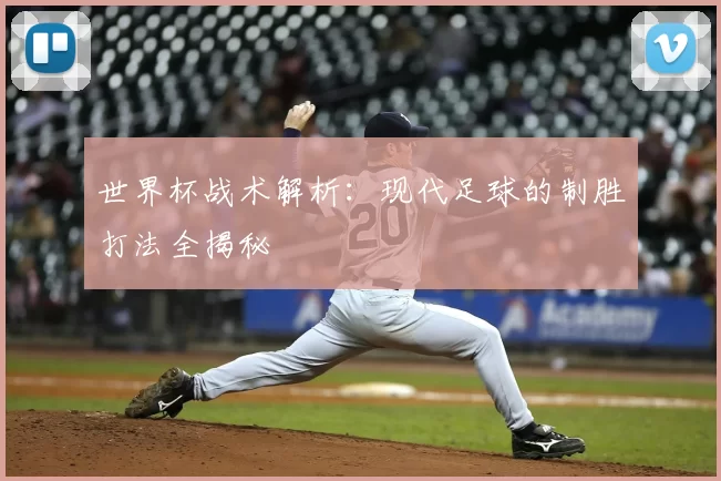 世界杯战术解析：现代足球的制胜打法全揭秘