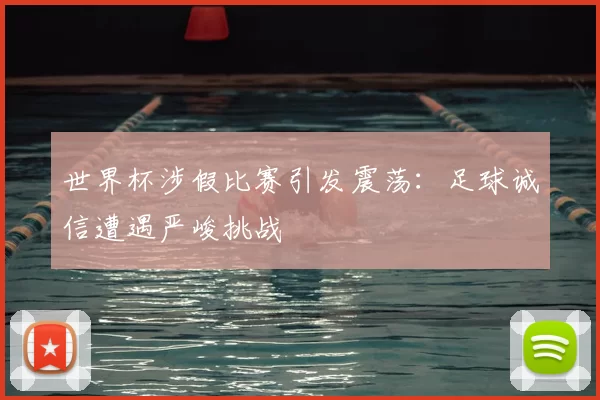 世界杯涉假比赛引发震荡：足球诚信遭遇严峻挑战