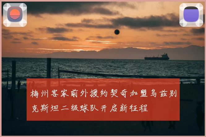 梅州客家前外援约契奇加盟乌兹别克斯坦二级球队开启新征程