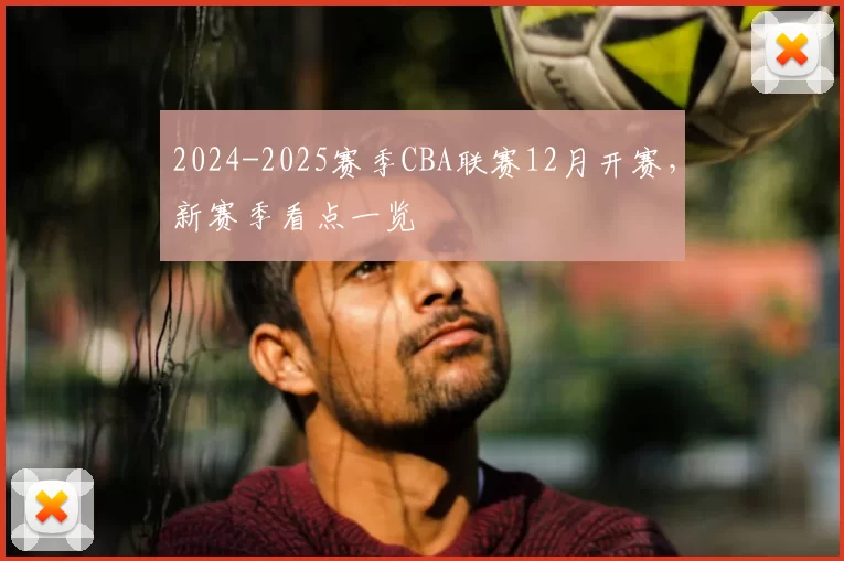 2024-2025赛季CBA联赛12月开赛，新赛季看点一览