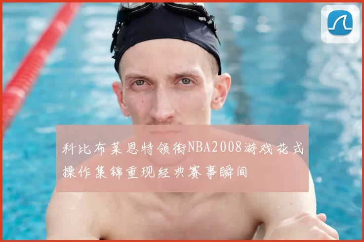 科比布莱恩特领衔NBA2008游戏花式操作集锦重现经典赛事瞬间