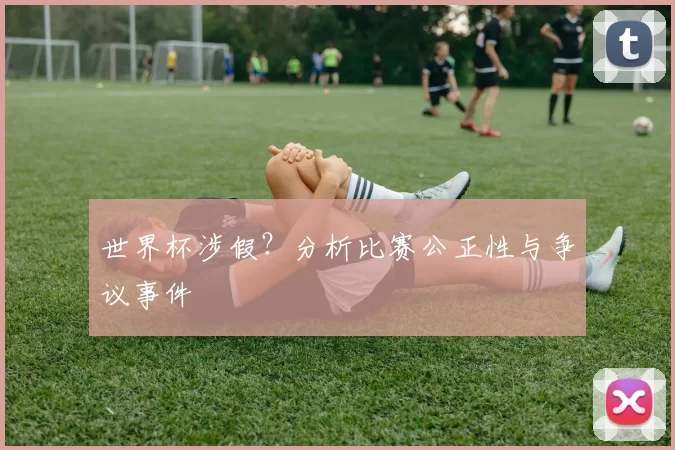 世界杯涉假？分析比赛公正性与争议事件
