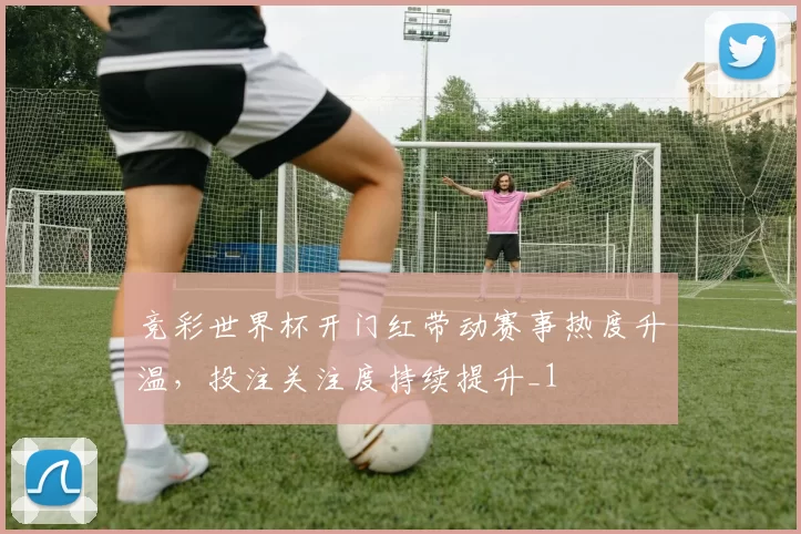 竞彩世界杯开门红带动赛事热度升温，投注关注度持续提升_1