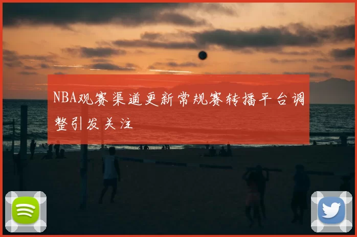 NBA观赛渠道更新常规赛转播平台调整引发关注