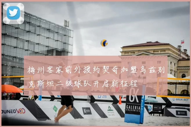 梅州客家前外援约契奇加盟乌兹别克斯坦二级球队开启新征程