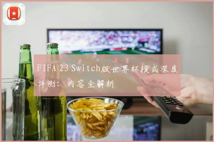 FIFA 23 Switch版世界杯模式深度评测：内容全解析