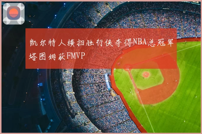 凯尔特人横扫独行侠夺得NBA总冠军塔图姆获FMVP