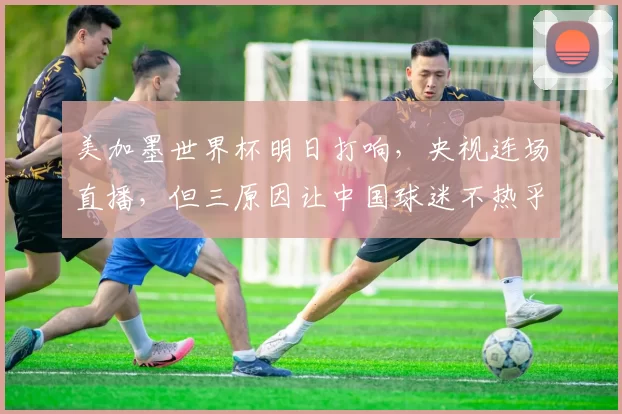 美加墨世界杯明日打响，央视连场直播，但三原因让中国球迷不热乎