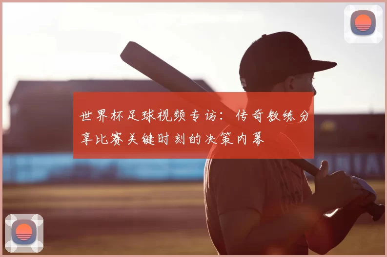 世界杯足球视频专访：传奇教练分享比赛关键时刻的决策内幕