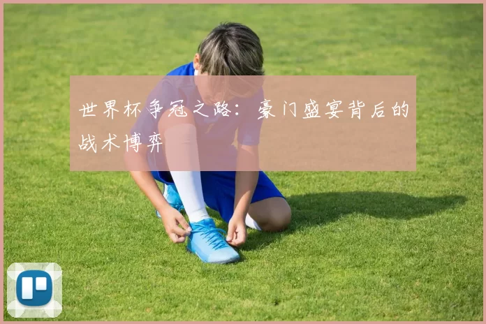 世界杯争冠之路：豪门盛宴背后的战术博弈