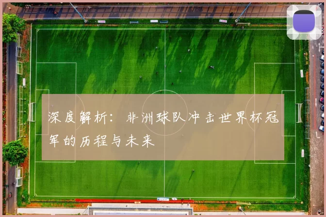 深度解析：非洲球队冲击世界杯冠军的历程与未来