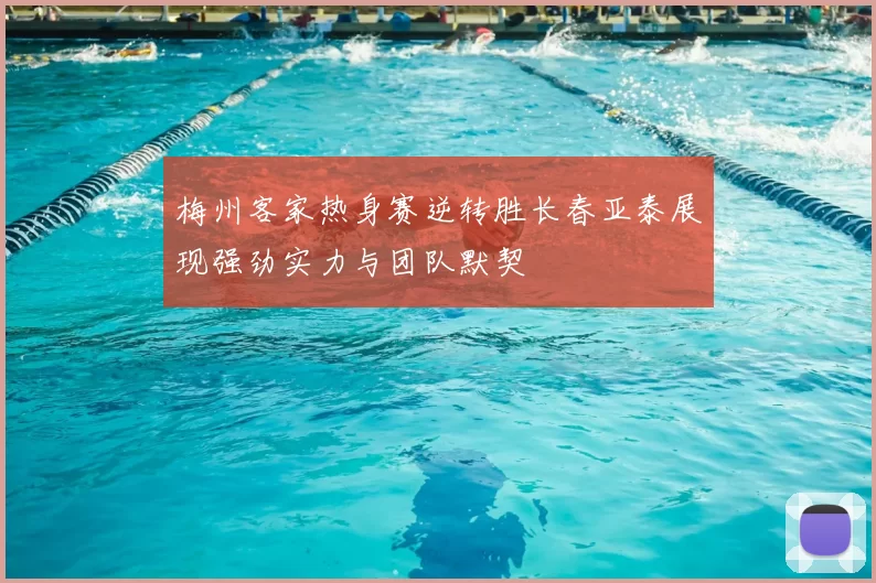 梅州客家热身赛逆转胜长春亚泰展现强劲实力与团队默契