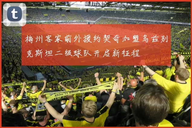 梅州客家前外援约契奇加盟乌兹别克斯坦二级球队开启新征程