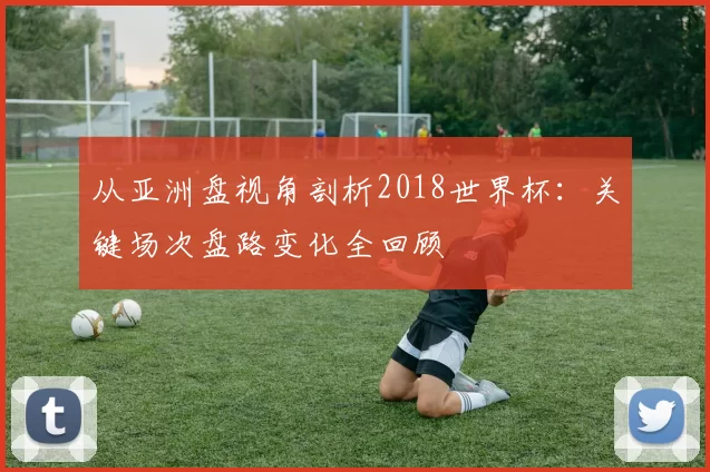 从亚洲盘视角剖析2018世界杯：关键场次盘路变化全回顾