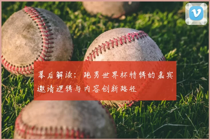 幕后解读:跑男世界杯特辑的嘉宾邀请逻辑与内容创新路径