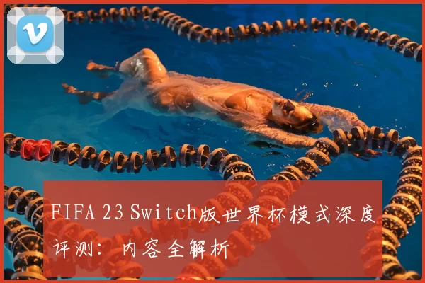 FIFA 23 Switch版世界杯模式深度评测:内容全解析