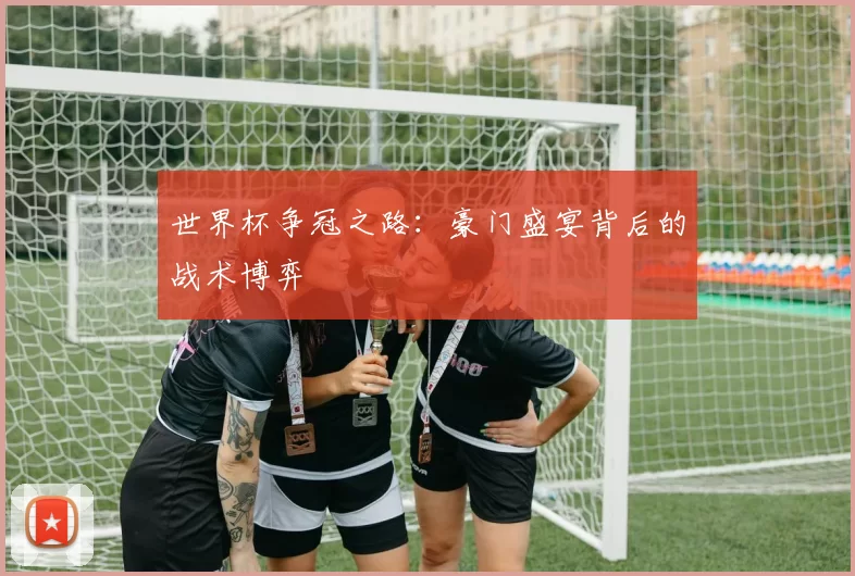 世界杯争冠之路：豪门盛宴背后的战术博弈