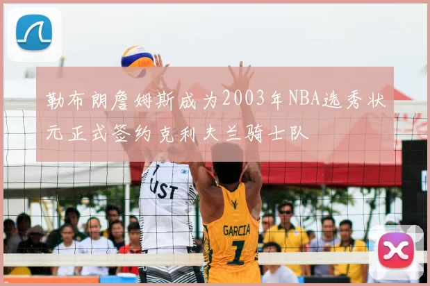 勒布朗詹姆斯成为2003年NBA选秀状元正式签约克利夫兰骑士队