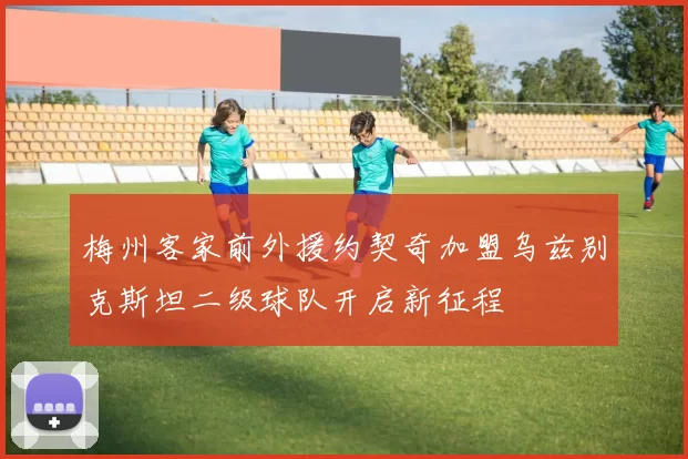 梅州客家前外援约契奇加盟乌兹别克斯坦二级球队开启新征程