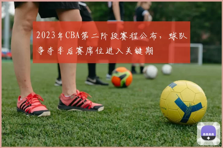2023年CBA第二阶段赛程公布，球队争夺季后赛席位进入关键期