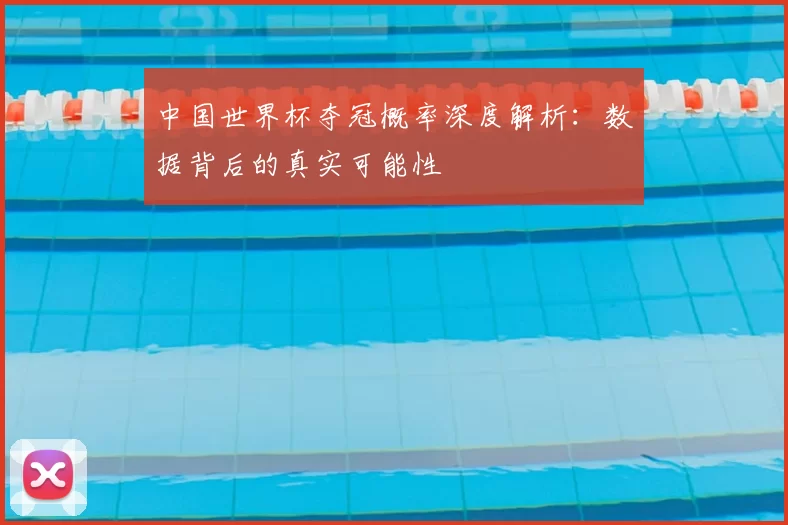 中国世界杯夺冠概率深度解析：数据背后的真实可能性