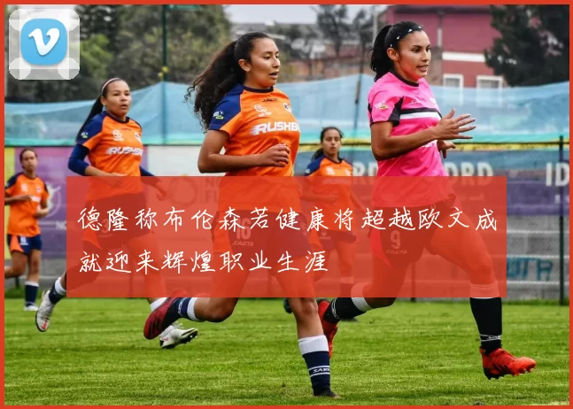 德隆称布伦森若健康将超越欧文成就迎来辉煌职业生涯