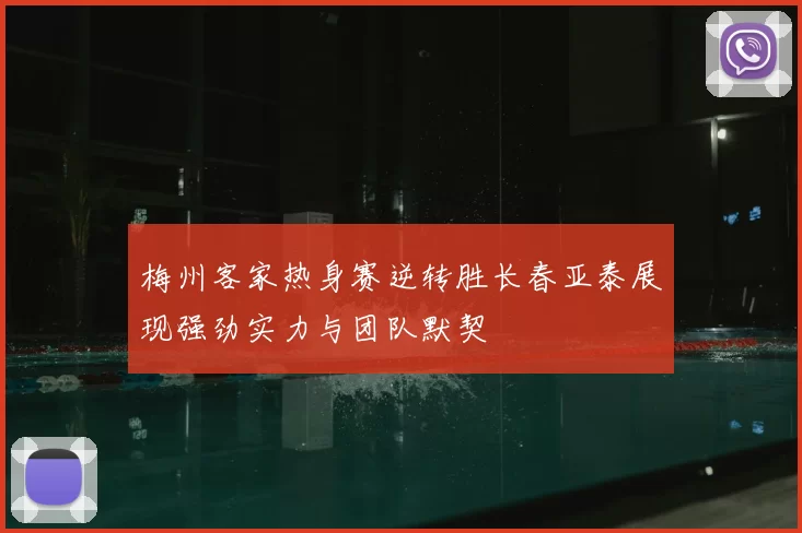 梅州客家热身赛逆转胜长春亚泰展现强劲实力与团队默契