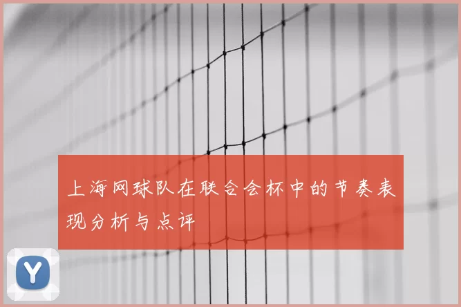 上海网球队在联合会杯中的节奏表现分析与点评
