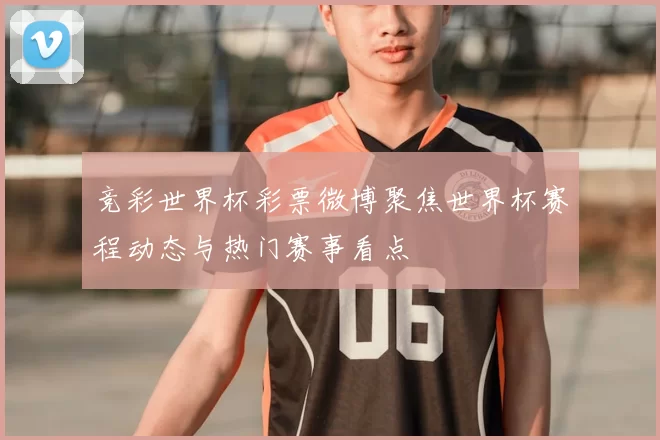 竞彩世界杯彩票微博聚焦世界杯赛程动态与热门赛事看点