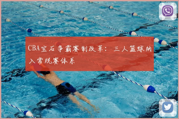 CBA宝石争霸赛制改革：三人篮球纳入常规赛体系
