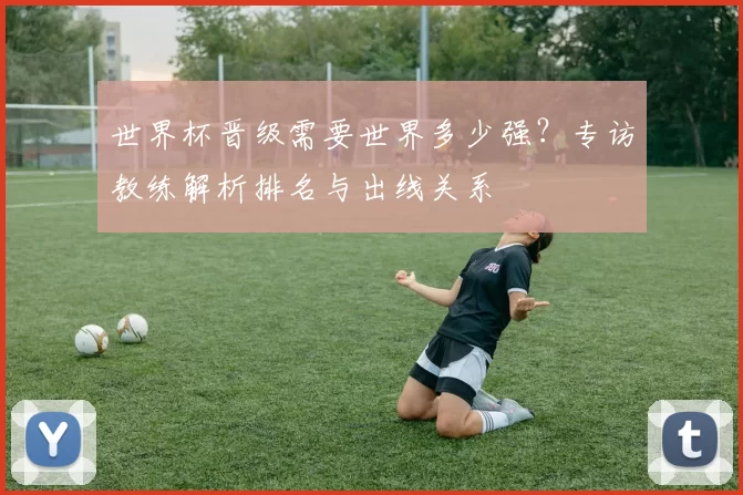 世界杯晋级需要世界多少强？专访教练解析排名与出线关系