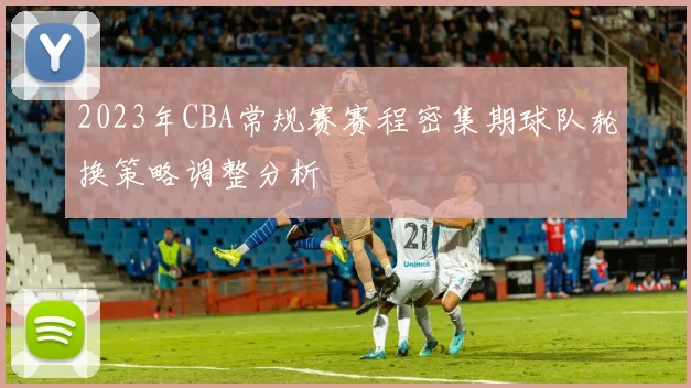 2023年CBA常规赛赛程密集期球队轮换策略调整分析