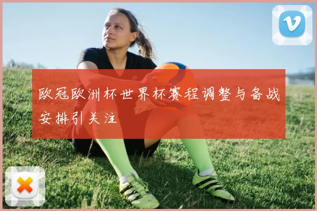 欧冠欧洲杯世界杯赛程调整与备战安排引关注