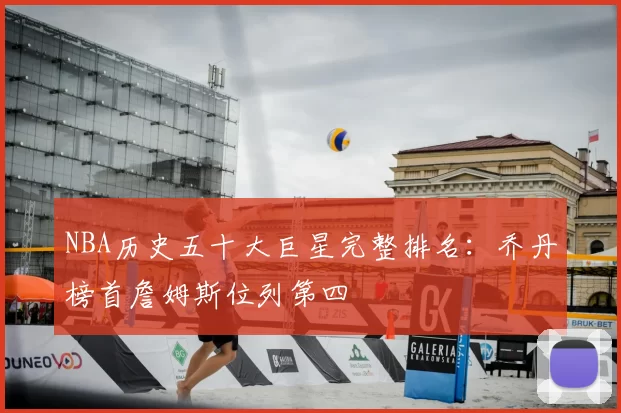NBA历史五十大巨星完整排名:乔丹榜首詹姆斯位列第四