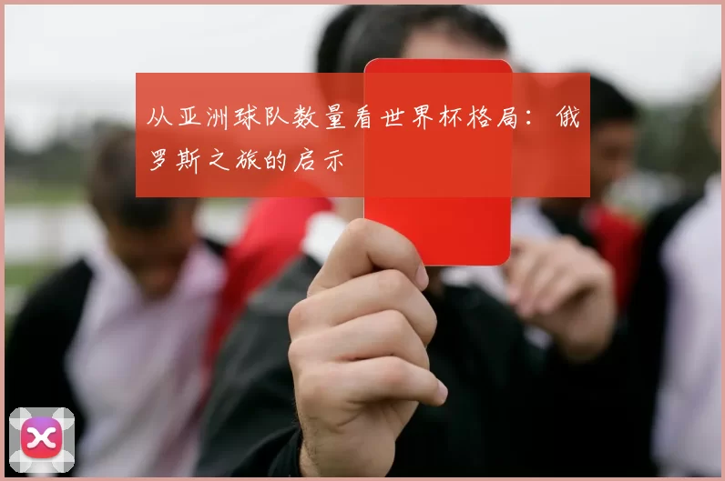从亚洲球队数量看世界杯格局：俄罗斯之旅的启示