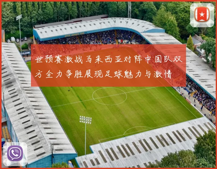 世预赛激战马来西亚对阵中国队双方全力争胜展现足球魅力与激情