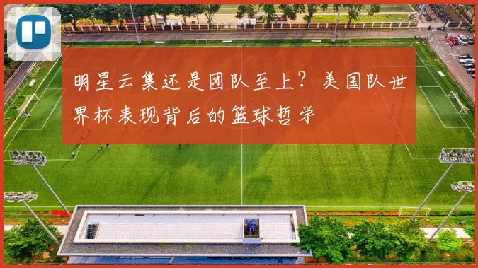 明星云集还是团队至上？美国队世界杯表现背后的篮球哲学