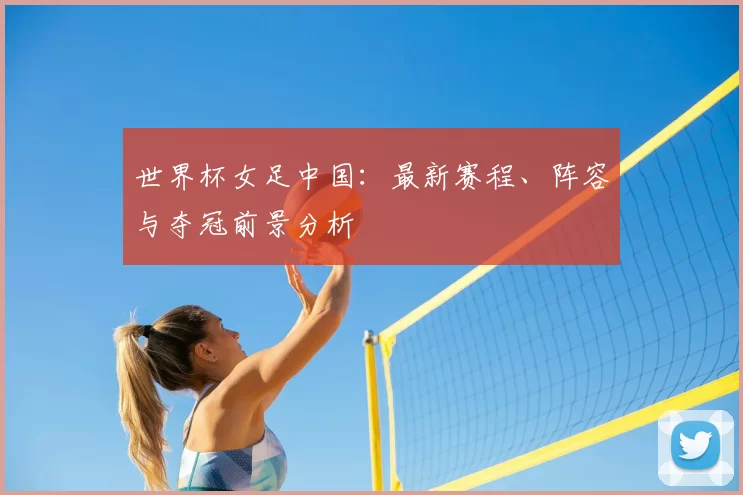 世界杯女足中国:最新赛程、阵容与夺冠前景分析