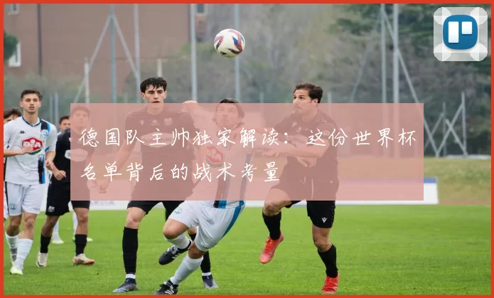 德国队主帅独家解读：这份世界杯名单背后的战术考量